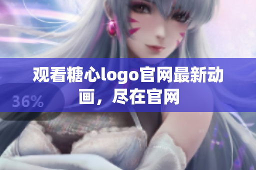 观看糖心logo官网最新动画，尽在官网