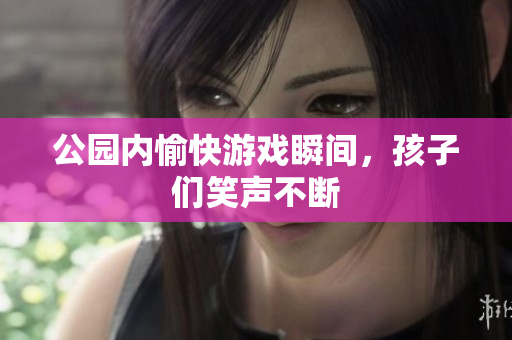 公园内愉快游戏瞬间，孩子们笑声不断