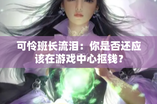 可怜班长流泪：你是否还应该在游戏中心抠钱？