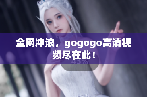 全网冲浪，gogogo高清视频尽在此！