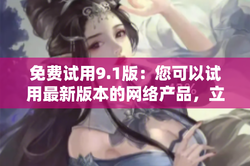 免费试用9.1版：您可以试用最新版本的网络产品，立即下载!