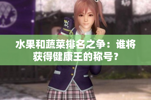 水果和蔬菜排名之争：谁将获得健康王的称号？