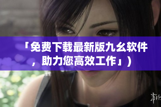 「免费下载最新版九幺软件，助力您高效工作」)