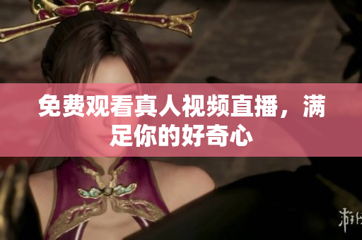 免费观看真人视频直播，满足你的好奇心