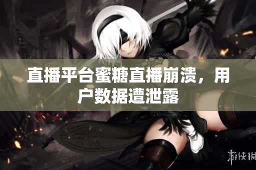 直播平台蜜糖直播崩溃，用户数据遭泄露