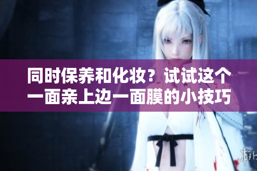 同时保养和化妆？试试这个一面亲上边一面膜的小技巧！