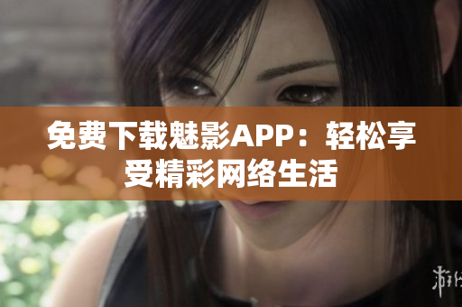 免费下载魅影APP：轻松享受精彩网络生活