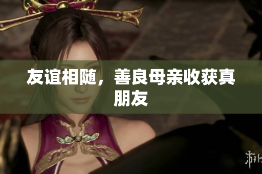 友谊相随，善良母亲收获真朋友