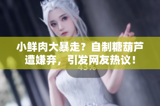 小鲜肉大暴走？自制糖葫芦遭嫌弃，引发网友热议！
