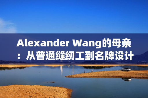 Alexander Wang的母亲：从普通缝纫工到名牌设计师的启示