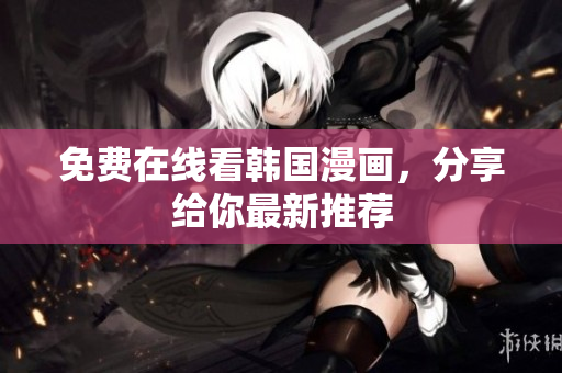 免费在线看韩国漫画，分享给你最新推荐