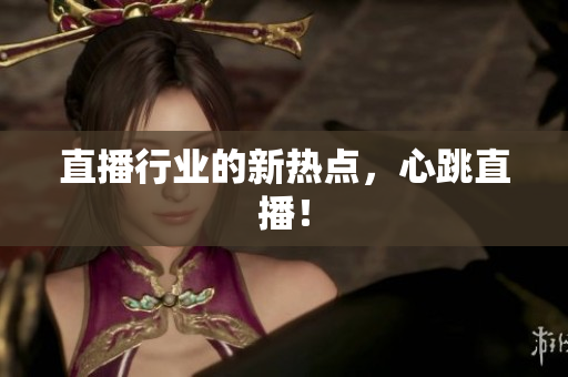 直播行业的新热点，心跳直播！