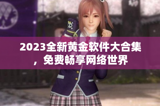 2023全新黄金软件大合集，免费畅享网络世界