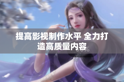 提高影视制作水平 全力打造高质量内容