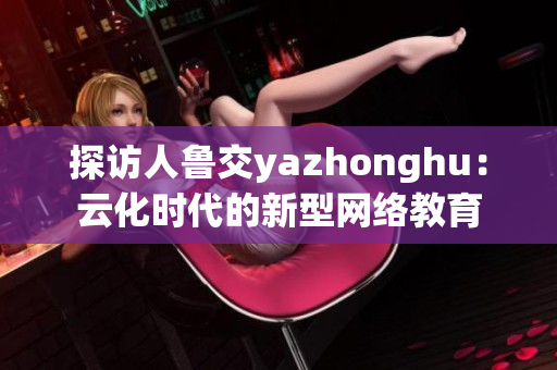 探访人鲁交yazhonghu：云化时代的新型网络教育