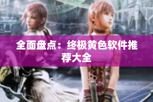 全面盘点：终极黄色软件推荐大全