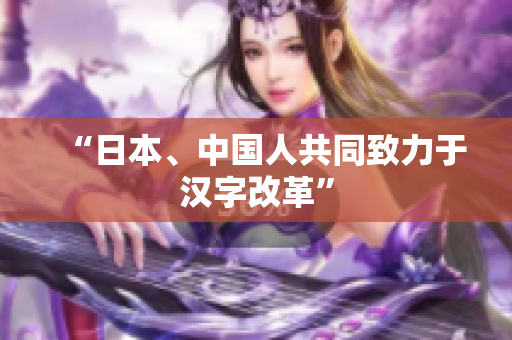 “日本、中国人共同致力于汉字改革”