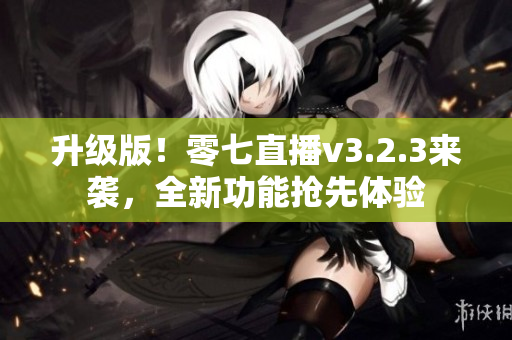 升级版！零七直播v3.2.3来袭，全新功能抢先体验