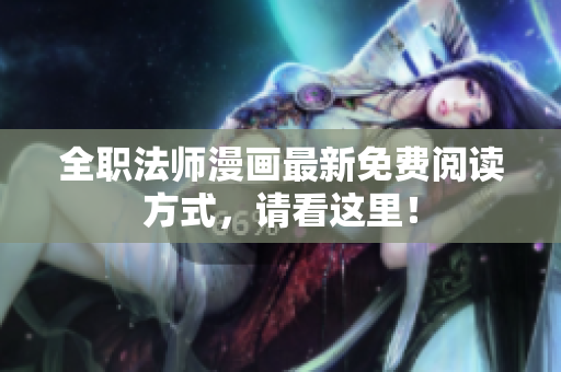 全职法师漫画最新免费阅读方式，请看这里！