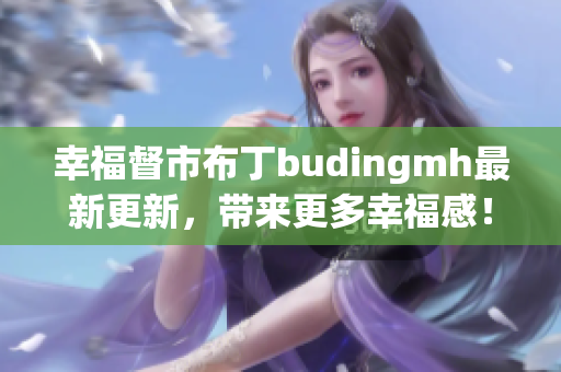 幸福督市布丁budingmh最新更新，带来更多幸福感！