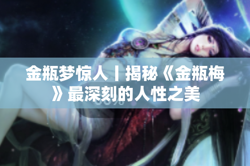 金瓶梦惊人丨揭秘《金瓶梅》最深刻的人性之美
