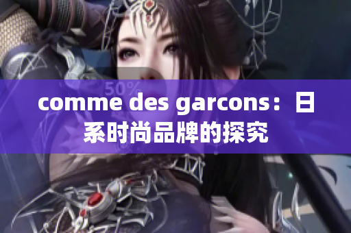 comme des garcons：日系时尚品牌的探究