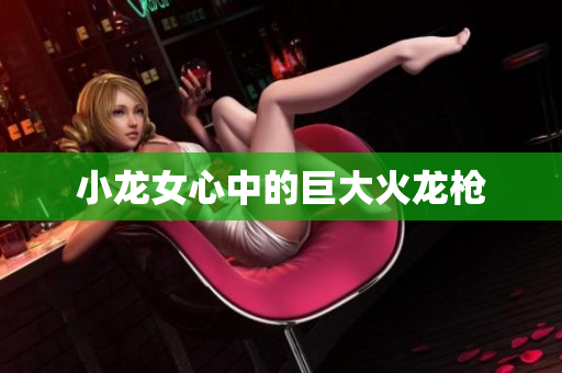 小龙女心中的巨大火龙枪