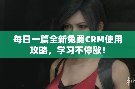 每日一篇全新免费CRM使用攻略，学习不停歇！