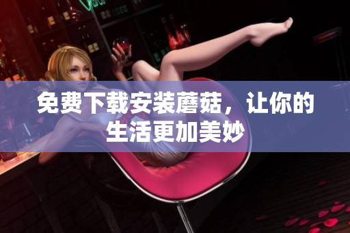 免费下载安装蘑菇，让你的生活更加美妙