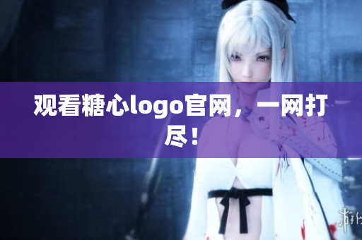 观看糖心logo官网，一网打尽！