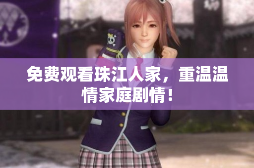 免费观看珠江人家，重温温情家庭剧情！