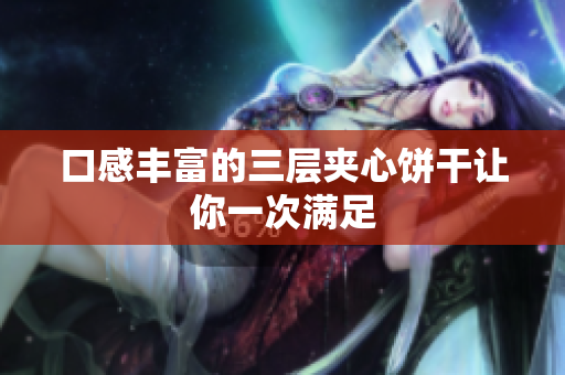 口感丰富的三层夹心饼干让你一次满足