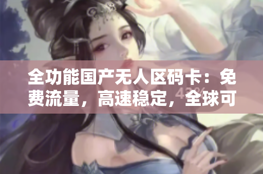 全功能国产无人区码卡：免费流量，高速稳定，全球可用