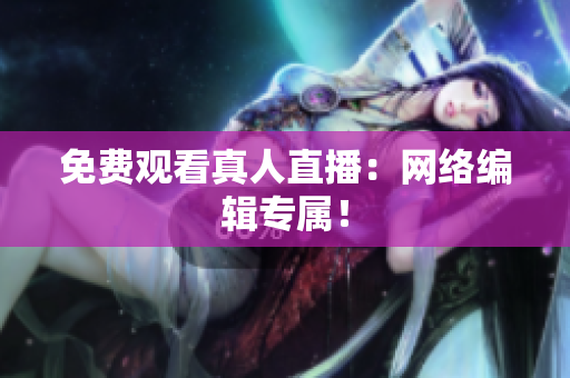 免费观看真人直播：网络编辑专属！