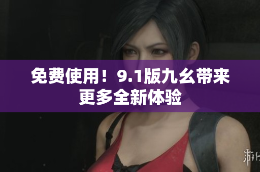 免费使用！9.1版九幺带来更多全新体验