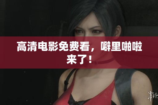 高清电影免费看，噼里啪啦来了！