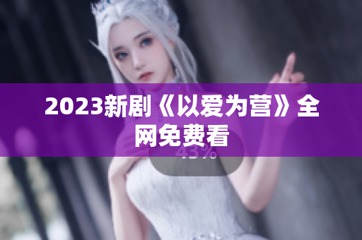 2023新剧《以爱为营》全网免费看