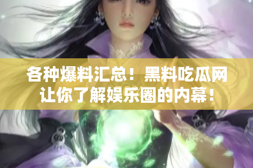 各种爆料汇总！黑料吃瓜网让你了解娱乐圈的内幕！