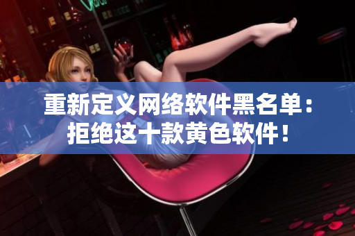 重新定义网络软件黑名单：拒绝这十款黄色软件！