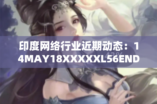 印度网络行业近期动态：14MAY18XXXXXL56ENDIA解读