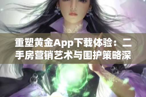 重塑黄金App下载体验：二手房营销艺术与围护策略深入探讨