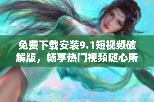 免费下载安装9.1短视频破解版，畅享热门视频随心所欲