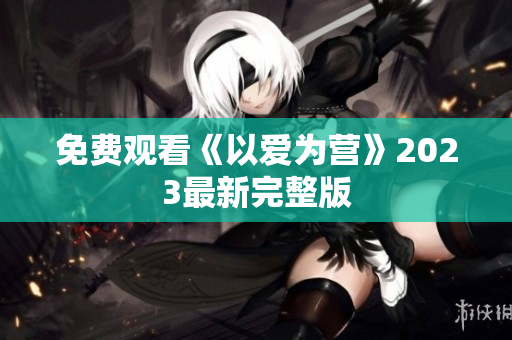 免费观看《以爱为营》2023最新完整版