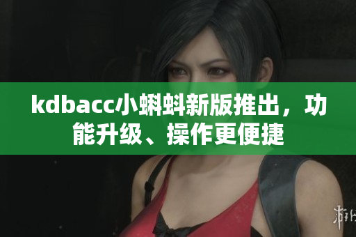 kdbacc小蝌蚪新版推出，功能升级、操作更便捷