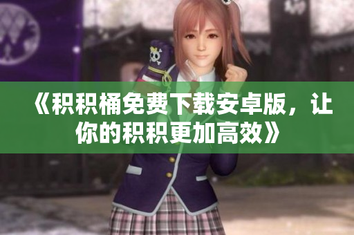 《积积桶免费下载安卓版，让你的积积更加高效》