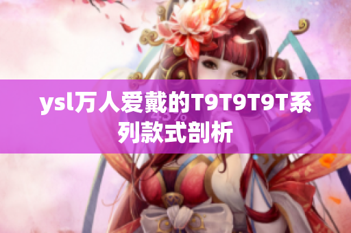 ysl万人爱戴的T9T9T9T系列款式剖析