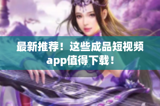 最新推荐！这些成品短视频app值得下载！
