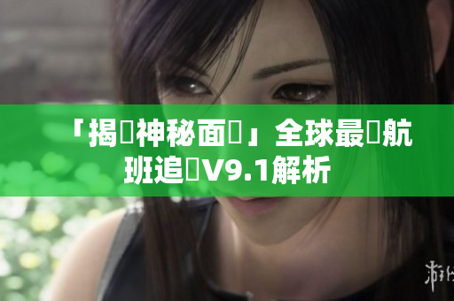 「揭開神秘面紗」全球最強航班追蹤V9.1解析