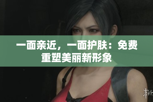 一面亲近，一面护肤：免费重塑美丽新形象
