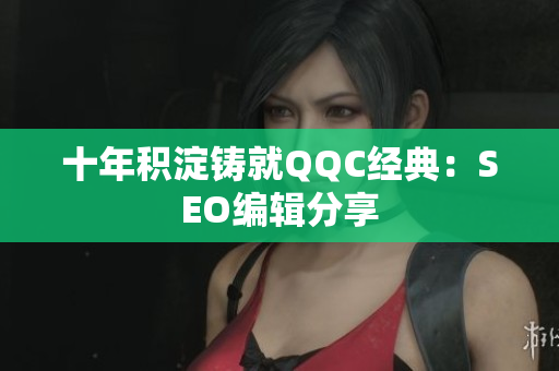 十年积淀铸就QQC经典：SEO编辑分享